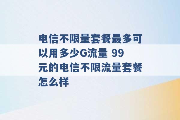 电信不限量套餐最多可以用多少G流量 99元的电信不限流量套餐怎么样 -第1张图片-电信联通移动号卡网