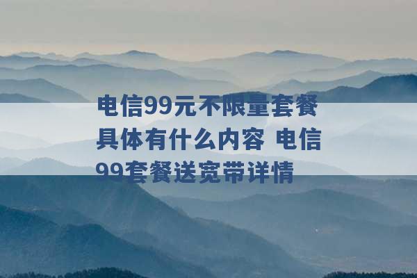 电信99元不限量套餐具体有什么内容 电信99套餐送宽带详情 -第1张图片-电信联通移动号卡网