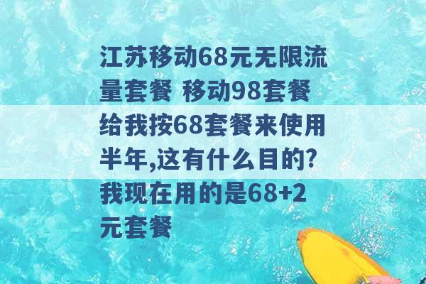 江苏移动68元无限流量套餐 移动98套餐给我按68套餐来使用半年,这有什么目的?我现在用的是68+2元套餐 -第1张图片-电信联通移动号卡网