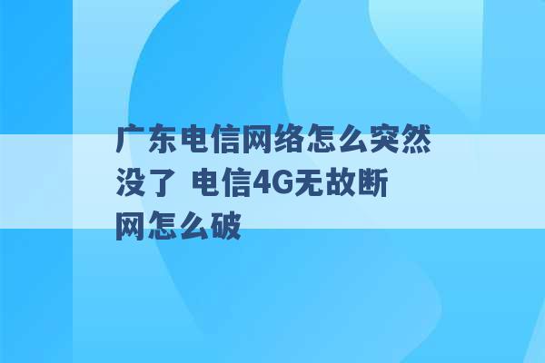 广东电信网络怎么突然没了 电信4G无故断网怎么破 -第1张图片-电信联通移动号卡网