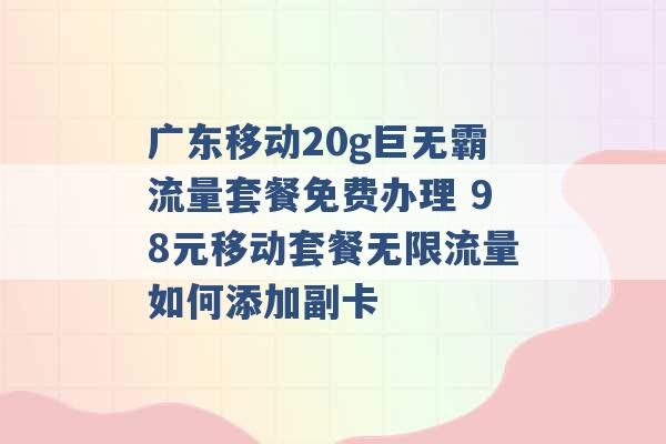 广东移动20g巨无霸流量套餐免费办理 98元移动套餐无限流量如何添加副卡 -第1张图片-电信联通移动号卡网