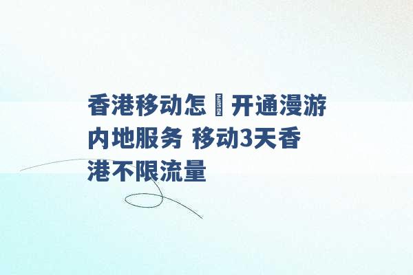 香港移动怎麼开通漫游内地服务 移动3天香港不限流量 -第1张图片-电信联通移动号卡网