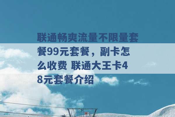 联通畅爽流量不限量套餐99元套餐，副卡怎么收费 联通大王卡48元套餐介绍 -第1张图片-电信联通移动号卡网