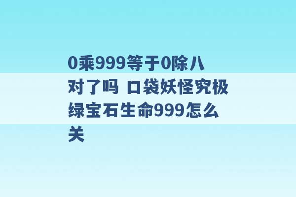 0乘999等于0除八对了吗 口袋妖怪究极绿宝石生命999怎么关 -第1张图片-电信联通移动号卡网