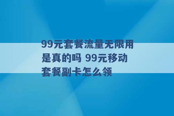 99元套餐流量无限用是真的吗 99元移动套餐副卡怎么领 -第1张图片-电信联通移动号卡网