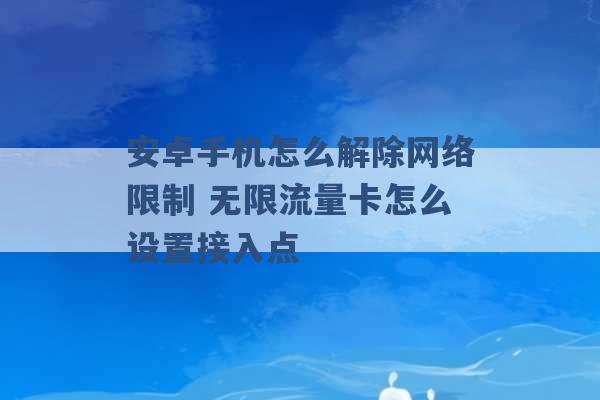 安卓手机怎么解除网络限制 无限流量卡怎么设置接入点 -第1张图片-电信联通移动号卡网