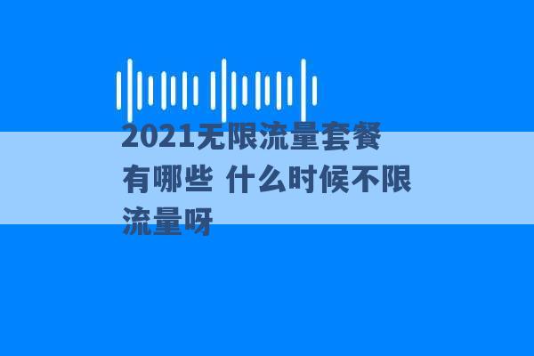 2021无限流量套餐有哪些 什么时候不限流量呀 -第1张图片-电信联通移动号卡网