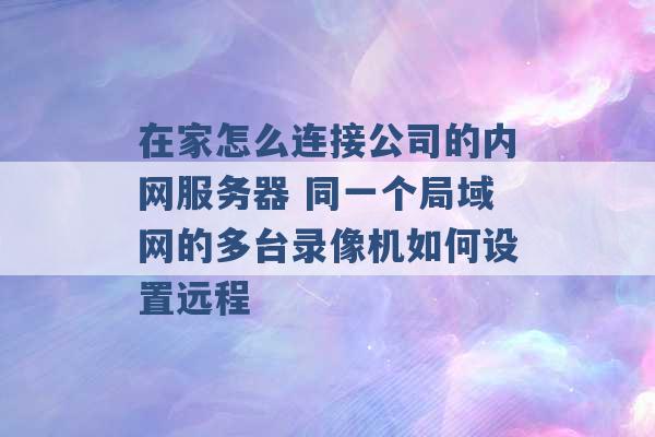 在家怎么连接公司的内网服务器 同一个局域网的多台录像机如何设置远程 -第1张图片-电信联通移动号卡网