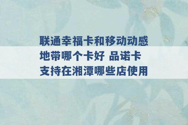 联通幸福卡和移动动感地带哪个卡好 品诺卡支持在湘潭哪些店使用 -第1张图片-电信联通移动号卡网