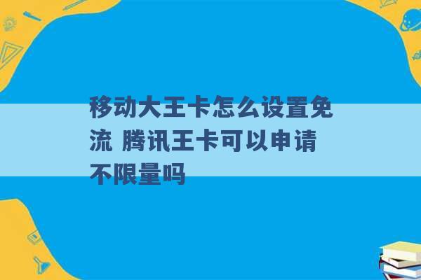 移动大王卡怎么设置免流 腾讯王卡可以申请不限量吗 -第1张图片-电信联通移动号卡网