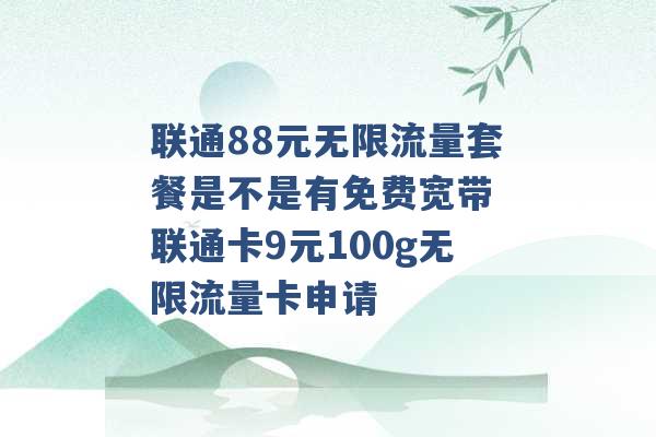 联通88元无限流量套餐是不是有免费宽带 联通卡9元100g无限流量卡申请 -第1张图片-电信联通移动号卡网