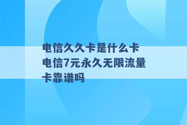 电信久久卡是什么卡 电信7元永久无限流量卡靠谱吗 -第1张图片-电信联通移动号卡网