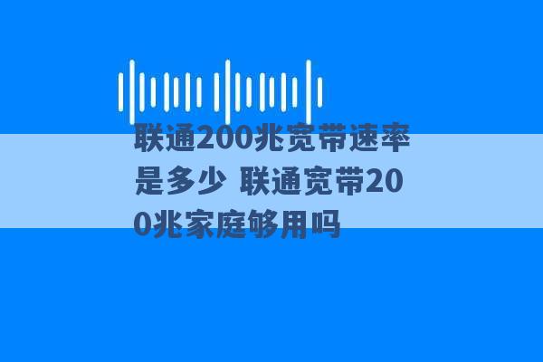 联通200兆宽带速率是多少 联通宽带200兆家庭够用吗 -第1张图片-电信联通移动号卡网