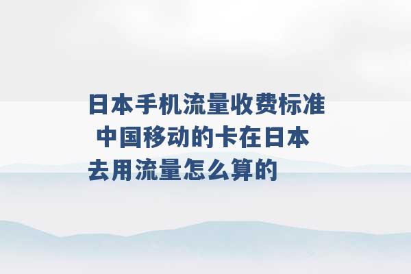 日本手机流量收费标准 中国移动的卡在日本去用流量怎么算的 -第1张图片-电信联通移动号卡网