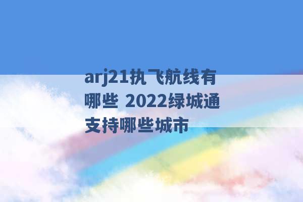 arj21执飞航线有哪些 2022绿城通支持哪些城市 -第1张图片-电信联通移动号卡网