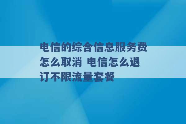 电信的综合信息服务费怎么取消 电信怎么退订不限流量套餐 -第1张图片-电信联通移动号卡网