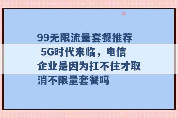 99无限流量套餐推荐 5G时代来临，电信企业是因为扛不住才取消不限量套餐吗 -第1张图片-电信联通移动号卡网