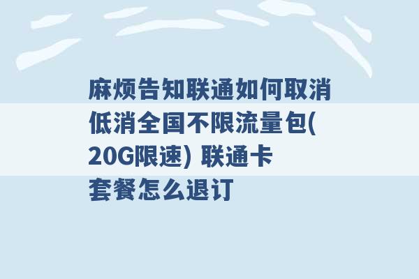 麻烦告知联通如何取消低消全国不限流量包(20G限速) 联通卡套餐怎么退订 -第1张图片-电信联通移动号卡网