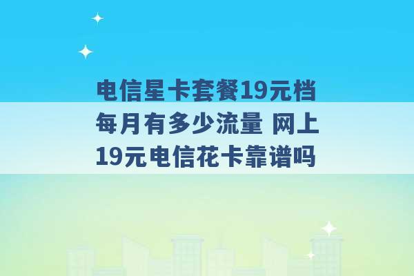 电信星卡套餐19元档每月有多少流量 网上19元电信花卡靠谱吗 -第1张图片-电信联通移动号卡网