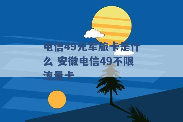 电信49元军旅卡是什么 安徽电信49不限流量卡 -第1张图片-电信联通移动号卡网