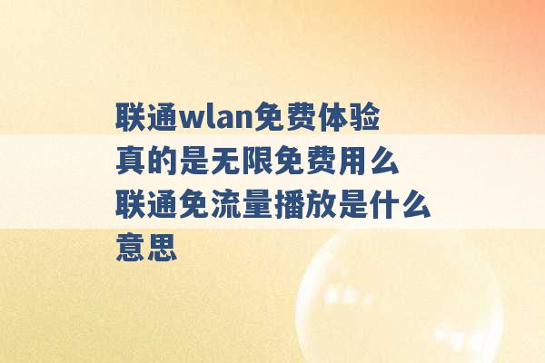 联通wlan免费体验真的是无限免费用么 联通免流量播放是什么意思 -第1张图片-电信联通移动号卡网