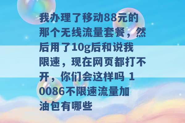 我办理了移动88元的那个无线流量套餐，然后用了10g后和说我限速，现在网页都打不开，你们会这样吗 10086不限速流量加油包有哪些 -第1张图片-电信联通移动号卡网