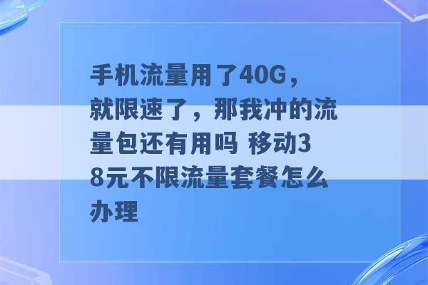 手机流量用了40G，就限速了，那我冲的流量包还有用吗 移动38元不限流量套餐怎么办理 -第1张图片-电信联通移动号卡网