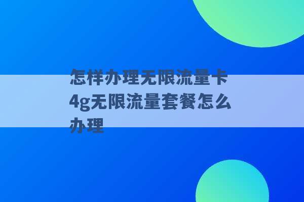 怎样办理无限流量卡 4g无限流量套餐怎么办理 -第1张图片-电信联通移动号卡网