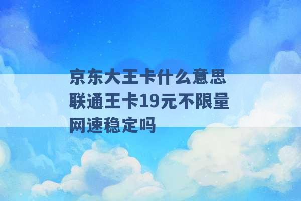 京东大王卡什么意思 联通王卡19元不限量网速稳定吗 -第1张图片-电信联通移动号卡网