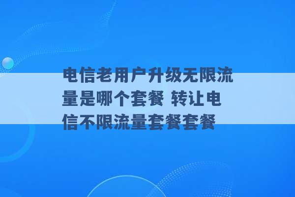 电信老用户升级无限流量是哪个套餐 转让电信不限流量套餐套餐 -第1张图片-电信联通移动号卡网