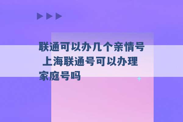 联通可以办几个亲情号 上海联通号可以办理家庭号吗 -第1张图片-电信联通移动号卡网