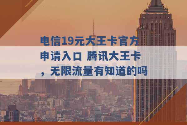 电信19元大王卡官方申请入口 腾讯大王卡，无限流量有知道的吗 -第1张图片-电信联通移动号卡网