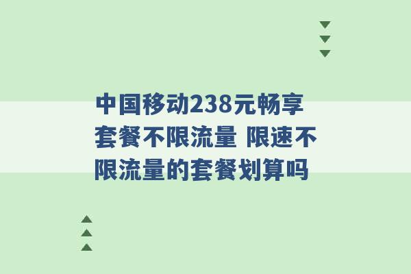 中国移动238元畅享套餐不限流量 限速不限流量的套餐划算吗 -第1张图片-电信联通移动号卡网