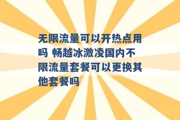 无限流量可以开热点用吗 畅越冰激凌国内不限流量套餐可以更换其他套餐吗 -第1张图片-电信联通移动号卡网