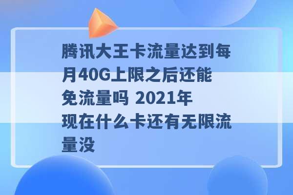 腾讯大王卡流量达到每月40G上限之后还能免流量吗 2021年现在什么卡还有无限流量没 -第1张图片-电信联通移动号卡网