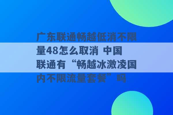 广东联通畅越低消不限量48怎么取消 中国联通有“畅越冰激凌国内不限流量套餐”吗 -第1张图片-电信联通移动号卡网