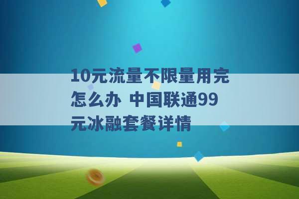 10元流量不限量用完怎么办 中国联通99元冰融套餐详情 -第1张图片-电信联通移动号卡网