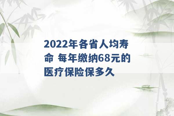 2022年各省人均寿命 每年缴纳68元的医疗保险保多久 -第1张图片-电信联通移动号卡网