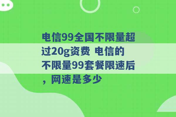 电信99全国不限量超过20g资费 电信的不限量99套餐限速后，网速是多少 -第1张图片-电信联通移动号卡网