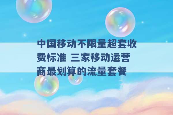 中国移动不限量超套收费标准 三家移动运营商最划算的流量套餐 -第1张图片-电信联通移动号卡网