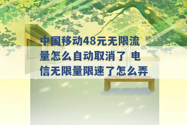 中国移动48元无限流量怎么自动取消了 电信无限量限速了怎么弄 -第1张图片-电信联通移动号卡网