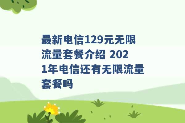 最新电信129元无限流量套餐介绍 2021年电信还有无限流量套餐吗 -第1张图片-电信联通移动号卡网