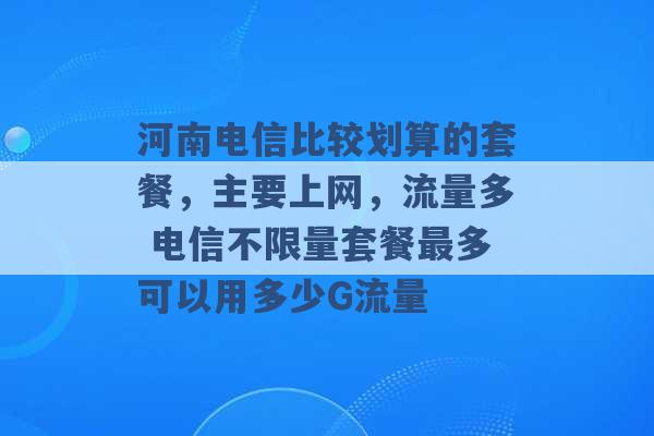 河南电信比较划算的套餐，主要上网，流量多 电信不限量套餐最多可以用多少G流量 -第1张图片-电信联通移动号卡网