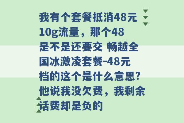 我有个套餐抵消48元10g流量，那个48是不是还要交 畅越全国冰激凌套餐-48元档的这个是什么意思?他说我没欠费，我剩余话费却是负的 -第1张图片-电信联通移动号卡网