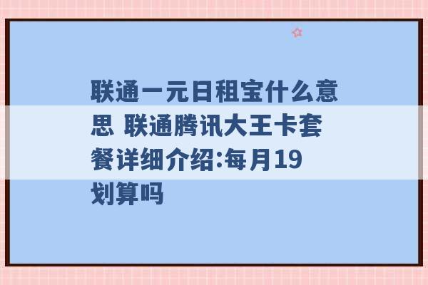 联通一元日租宝什么意思 联通腾讯大王卡套餐详细介绍:每月19划算吗 -第1张图片-电信联通移动号卡网