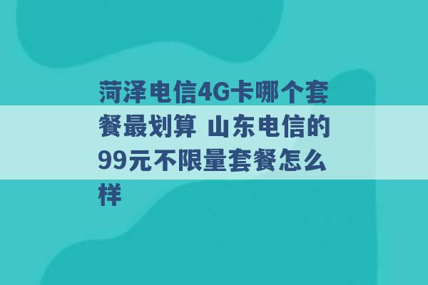 菏泽电信4G卡哪个套餐最划算 山东电信的99元不限量套餐怎么样 -第1张图片-电信联通移动号卡网