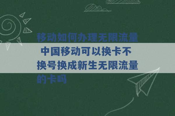 移动如何办理无限流量 中国移动可以换卡不换号换成新生无限流量的卡吗 -第1张图片-电信联通移动号卡网