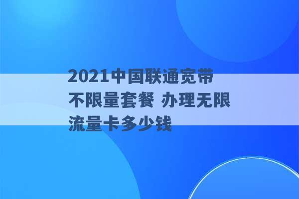 2021中国联通宽带不限量套餐 办理无限流量卡多少钱 -第1张图片-电信联通移动号卡网