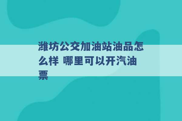 潍坊公交加油站油品怎么样 哪里可以开汽油票 -第1张图片-电信联通移动号卡网