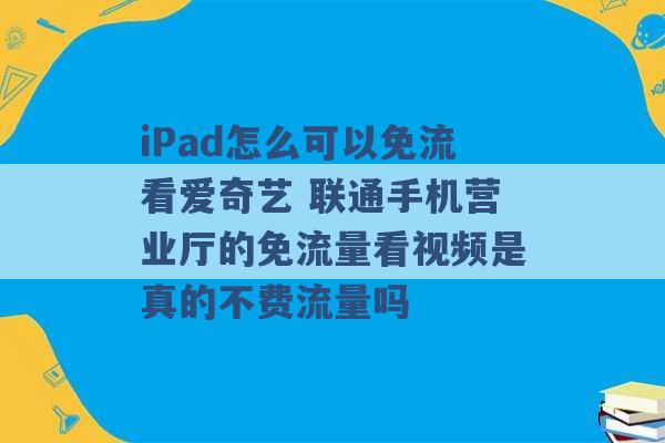 iPad怎么可以免流看爱奇艺 联通手机营业厅的免流量看视频是真的不费流量吗 -第1张图片-电信联通移动号卡网